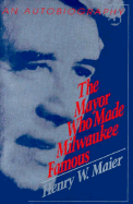 The Mayor Who Made Milwaukee Famous - Maier, Henry W