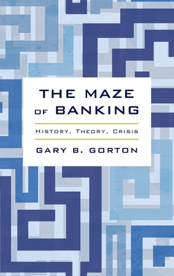 The Maze of Banking: History, Theory, Crisis - Gorton, Gary B