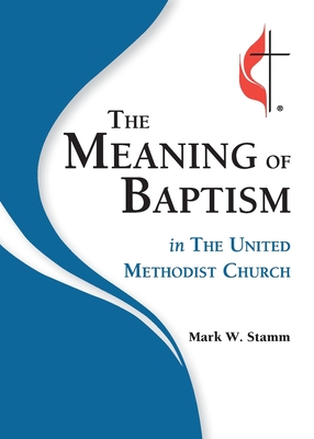 The Meaning of Baptism in The United Methodist Church - Stamm, Mark W