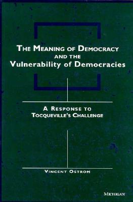 The Meaning of Democracy and the Vulnerabilities of Democracies: A Response to Tocqueville's Challenge - Ostrom, Vincent