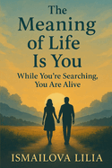The Meaning of Life Is You: While You're Searching, You Are Alive