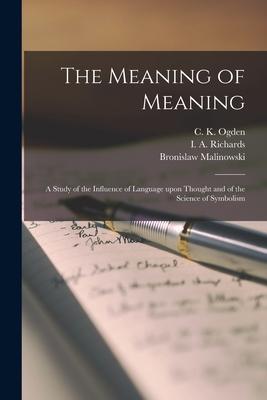 The Meaning of Meaning; a Study of the Influence of Language Upon Thought and of the Science of Symbolism - Ogden, C K (Charles Kay) 1889-1957 (Creator), and Richards, I a (Ivor Armstrong) 189 (Creator), and Malinowski, Bronislaw...