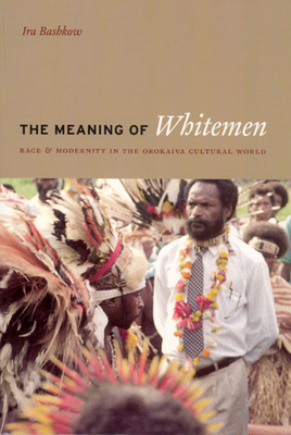 The Meaning of Whitemen: Race and Modernity in the Orokaiva Cultural World - Bashkow, Ira