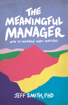 The Meaningful Manager: How to Manage What Matters - Smith, Jeff