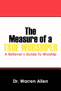 The Measure of a True Worshiper: A Believers Guide To Worship