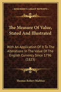 The Measure of Value, Stated and Illustrated: With an Application of It to the Alterations in the Value of the English Currency Since 1796 (1823)