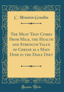 The Meat That Comes from Milk, the Health and Strength Value of Cheese as a Main Dish in the Daily Diet (Classic Reprint)