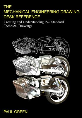 The Mechanical Engineering Drawing Desk Reference: Creating and Understanding ISO Standard Technical Drawings - Green, Paul, and Green, MR Paul