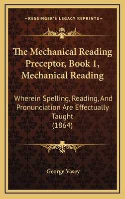 The Mechanical Reading Preceptor, Book 1, Mechanical Reading: Wherein Spelling, Reading, and Pronunciation Are Effectually Taught (1864) - Vasey, George