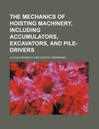 The Mechanics of Hoisting Machinery, Including Accumulators, Excavators, and Pile-Drivers: A Text-Book for Technical Schools and a Guide for Practical Engineers (Classic Reprint)