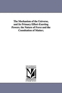 The Mechanism of the Universe, and Its Primary Effort-Exerting Powers: The Nature of Forces and the Constitution of Matter; With Remarks on the Essence and Attributes of the All-Intelligent: Twenty-Four Propositions on Gravitation Illustrated by Five Li
