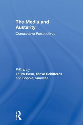 The Media and Austerity: Comparative perspectives - Basu, Laura (Editor), and Schifferes, Steve (Editor), and Knowles, Sophie (Editor)