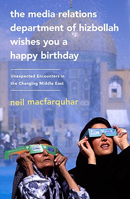 The Media Relations Department of Hizbollah Wishes You a Happy Birthday: Unexpected Encounters in the Changing Middle East - Macfarquhar, Neil