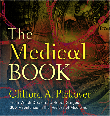 The Medical Book: From Witch Doctors to Robot Surgeons, 250 Milestones in the History of Medicine - Pickover, Clifford A.