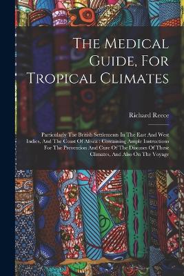 The Medical Guide, For Tropical Climates: Particularly The British Settlements In The East And West Indies, And The Coast Of Africa: Containing Ample Instructions For The Prevention And Cure Of The Diseases Of These Climates, And Also On The Voyage - Reece, Richard