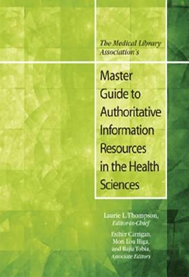 The Medical Library Association's Master Guide to Authoritative Information Resources in the Health Sciences - Higa, Mori Lou (Editor), and Thompson, Laurie L (Editor), and Carrigan, Esther (Editor)