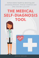 The Medical Self Diagnosis Tool: Achieve Better Health by Detecting and Preventing Illnesses, Medical Conditions and Other Disorders Yourself!