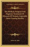 The Medical, Surgical and Hygienic Treatment of Diseases of Women: Especially Those Causing Sterility, the Disorders and Accidents of Pregnancy, and Painful and Difficult Labor