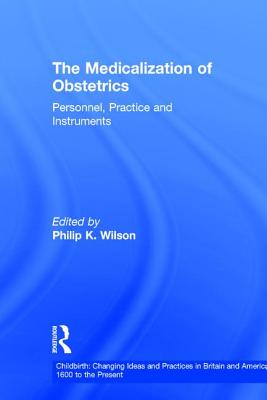The Medicalization of Obstetrics: Personnel, Practice and Instruments - Wilson, Philip K (Editor)