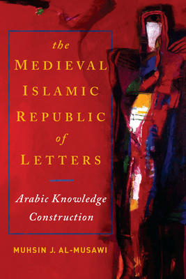 The Medieval Islamic Republic of Letters: Arabic Knowledge Construction - Al-Musawi, Muhsin J