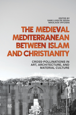 The Medieval Mediterranean Between Islam and Christianity: Crosspollinations in Art, Architecture, and Material Culture - de Giosa, Sami Luigi (Editor), and Vryzidis, Nikolaos (Editor)