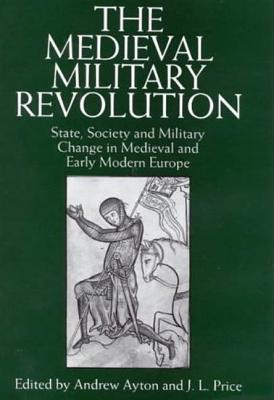 The Medieval Military Revolution: State, Society and Military Change in Medieval and Early Modern Europe - Ayton, Andrew (Editor), and Price, Leslie (Editor)