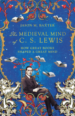 The Medieval Mind of C. S. Lewis: How Great Books Shaped a Great Mind - Baxter, Jason M
