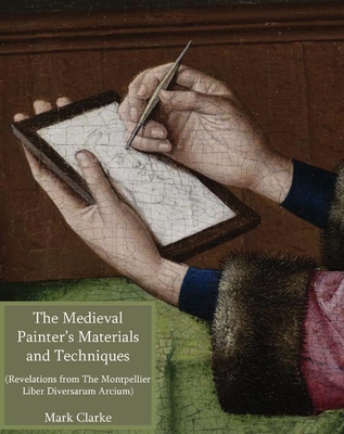 The Medieval Painter's Materials and Techniques: The Montpellier Liber Diversarum Arcium - Clarke, Mark