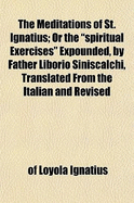 The Meditations of St. Ignatius: Or the Spiritual Exercises Expounded, by Father Liborio Siniscalchi, Translated from the Italian And; Revised by a Catholic Clergyman (Classic Reprint)
