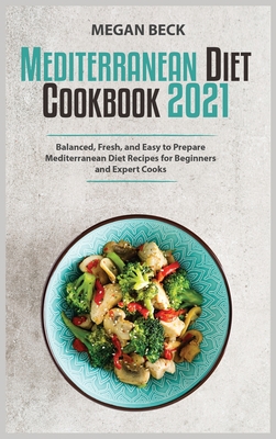 The Mediterranean Diet Cookbook 2021: Balanced, Fresh, and Easy to Prepare Mediterranean Diet Recipes for Beginners and Expert Cooks - Beck, Megan