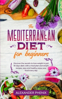 The Mediterranean diet for beginners: Discover the secrets to lose weight in just 30 days diets with a meal plan and simple recipes, easy and healthy enjoy your food every day - Phenix, Alexander