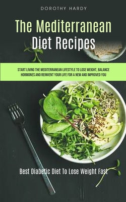 The Mediterranean Diet Recipes: Start Living The Mediterranean Lifestyle To Lose Weight, Balance Hormones And Reinvent Your Life For A New And Improved You (Best Diabetic Diet To Lose Weight Fast) - Hardy, Dorothy