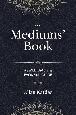 The Mediums' Book: containing Special Teachings from the Spirits on Manifestation, means to communicate with the Invisible World, Development of Mediumnity, Difficulties & Obstacles that can be encountered in Spiritism - with an alphabetical index - Kardec, Allan, and Blackwell, Anna (Translated by)