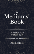 The Mediums' Book: containing Special Teachings from the Spirits on Manifestation, means to communicate with the Invisible World, Development of Mediumnity, Difficulties & Obstacles that can be encountered in Spiritism - with an alphabetical index