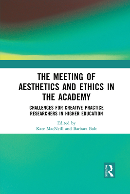 The Meeting of Aesthetics and Ethics in the Academy: Challenges for Creative Practice Researchers in Higher Education - MacNeill, Kate (Editor), and Bolt, Barbara (Editor)