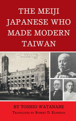 The Meiji Japanese Who Made Modern Taiwan - Watanabe, Toshio, and Eldridge, Robert D. (Translated by)