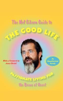 The Mel Gibson Guide to the Good Life: Passionate Living for the Brave at Heart - Morton, Andrew