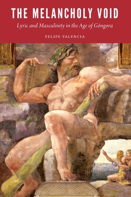 The Melancholy Void: Lyric and Masculinity in the Age of Gngora - Valencia, Felipe