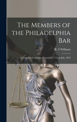 The Members of the Philadelphia Bar: a Complete Catalogue, From July, 1776 to July, 1855 - Williams, R F (Creator)