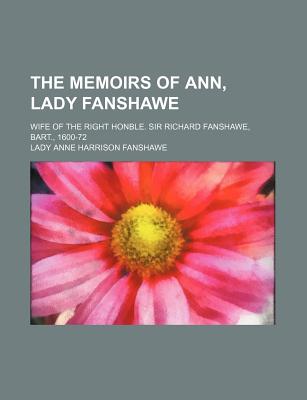 The Memoirs of Ann, Lady Fanshawe: Wife of the Right Honble. Sir Richard Fanshawe, Bart., 1600-72 - Fanshawe, Lady Anne Harrison