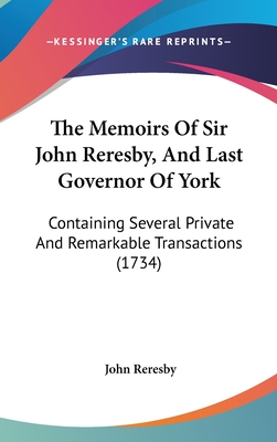 The Memoirs Of Sir John Reresby, And Last Governor Of York: Containing Several Private And Remarkable Transactions (1734) - Reresby, John