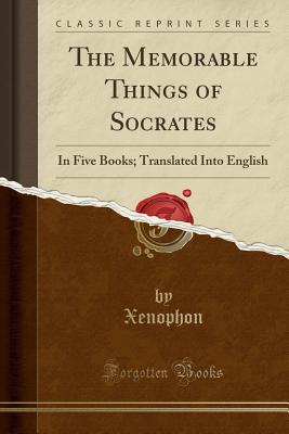 The Memorable Things of Socrates: In Five Books; Translated Into English (Classic Reprint) - Xenophon, Xenophon