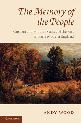 The Memory of the People: Custom and Popular Senses of the Past in Early Modern England - Wood, Andy