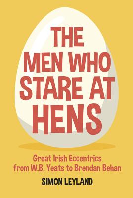 The Men Who Stare at Hens: Great Irish Eccentrics, from WB Yeats to Brendan Behan - Leyland, Simon