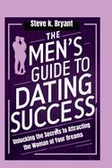 The Men's Guide to Dating Success: Unlocking the Secrets to Attracting the Woman of Your Dreams