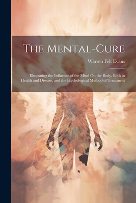 The Mental-Cure: Illustrating the Influence of the Mind On the Body, Both in Health and Disease, and the Psychological Method of Treatment - Evans, Warren Felt