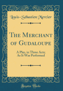 The Merchant of Gudaloupe: A Play, in Three Acts; As It Was Performed (Classic Reprint)