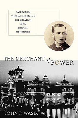 The Merchant of Power: Sam Insull, Thomas Edison, and the Creation of the Modern Metropolis - Wasik, John F