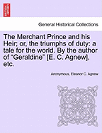 The Merchant Prince and His Heir; Or, the Triumphs of Duty: A Tale for the World. by the Author of Geraldine [e. C. Agnew], Etc.