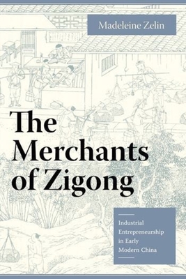 The Merchants of Zigong: Industrial Entrepreneurship in Early Modern China - Zelin, Madeleine, Professor